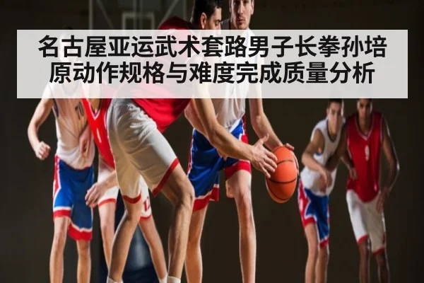 名古屋亚运武术套路男子长拳孙培原动作规格与难度完成质量分析 | c7c7