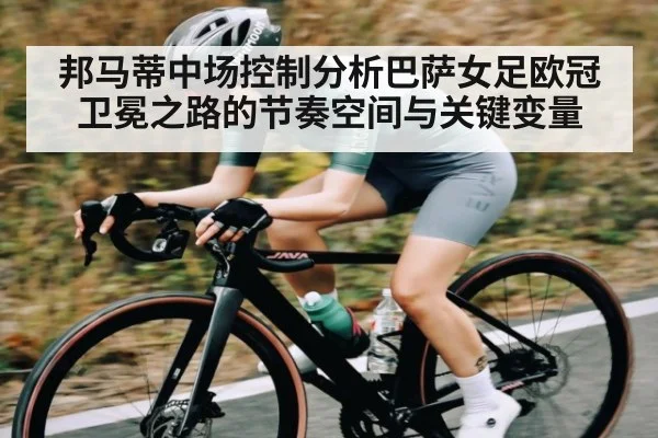 邦马蒂中场控制分析巴萨女足欧冠卫冕之路的节奏空间与关键变量