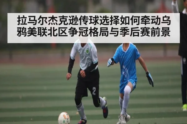 拉马尔杰克逊传球选择如何牵动乌鸦美联北区争冠格局与季后赛前景 | c7c7